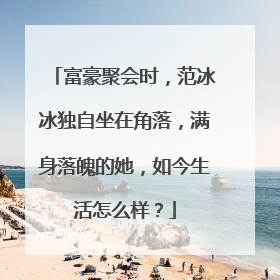 富豪聚会时，范冰冰独自坐在角落，满身落魄的她，如今生活怎么样？