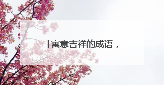 寓意吉祥的成语，大概100个左右