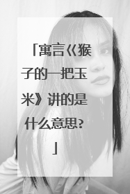 寓言巜猴子的一把玉米》讲的是什么意思?