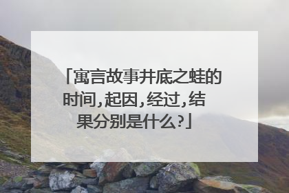 寓言故事井底之蛙的时间,起因,经过,结果分别是什么?