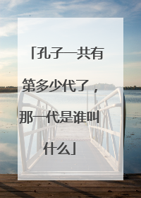孔子一共有第多少代了，那一代是谁叫什么