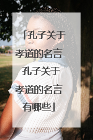 孔子关于孝道的名言 孔子关于孝道的名言有哪些