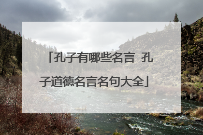 孔子有哪些名言 孔子道德名言名句大全