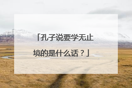 孔子说要学无止境的是什么话？