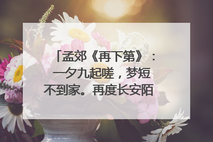 孟郊《再下第》: 一夕九起嗟,梦短不到家。再度长安陌,空将泪见花。