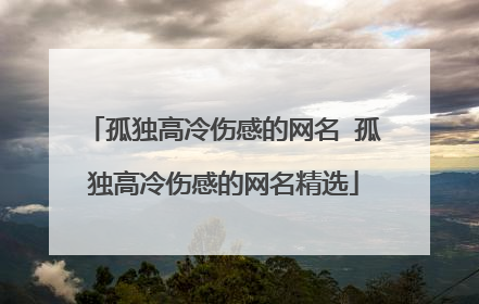 孤独高冷伤感的网名 孤独高冷伤感的网名精选