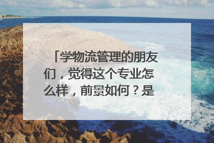 学物流管理的朋友们,觉得这个专业怎么样,前景如何?是否后悔?谢谢!