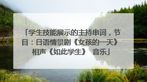学生技能展示的主持串词,节目:日语情景剧《女孩的一天》 相声《如此学生》 音乐