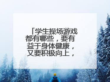 学生操场游戏都有哪些,要有益于身体健康,又要积极向上,而且新颖有趣