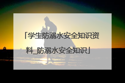 学生防溺水安全知识资料_防溺水安全知识