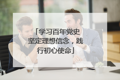 学习百年党史 坚定理想信念,践行初心使命