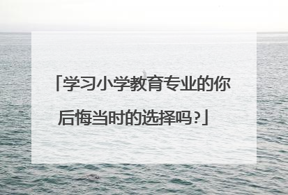 学习小学教育专业的你后悔当时的选择吗?