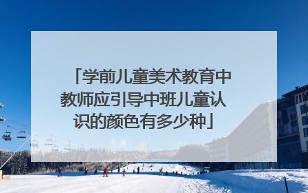 学前儿童美术教育中教师应引导中班儿童认识的颜色有多少种