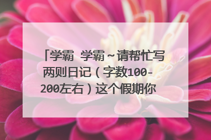 学霸 学霸～请帮忙写两则日记（字数100-200左右）这个假期你所发生的事 情节真实不要扯 灰常感