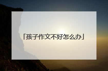 孩子作文不好怎么办