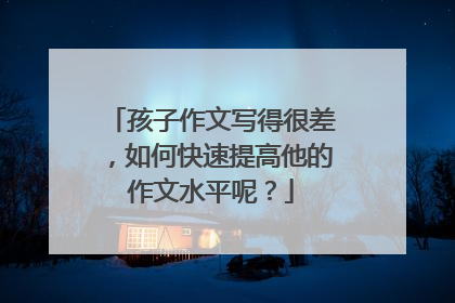 孩子作文写得很差,如何快速提高他的作文水平呢?