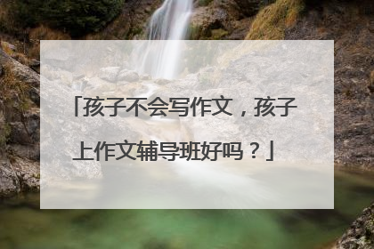 孩子不会写作文,孩子上作文辅导班好吗?