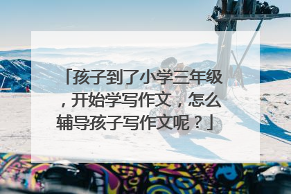 孩子到了小学三年级,开始学写作文,怎么辅导孩子写作文呢?