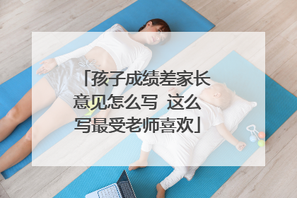 孩子成绩差家长意见怎么写 这么写最受老师喜欢