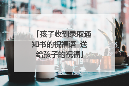 孩子收到录取通知书的祝福语 送给孩子的祝福