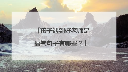 孩子遇到好老师是福气句子有哪些?