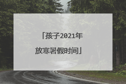 孩子2021年放寒暑假时间