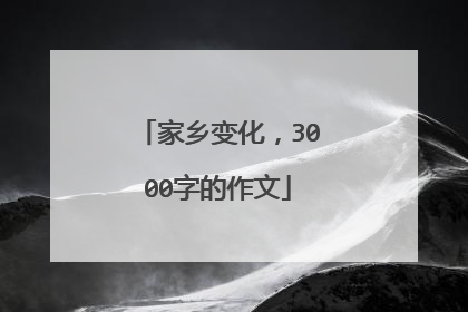 家乡变化，3000字的作文
