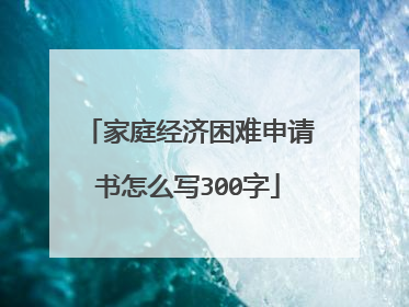 家庭经济困难申请书怎么写300字