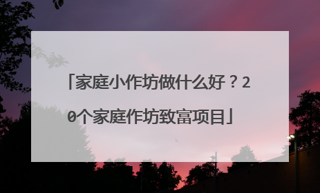 家庭小作坊做什么好？20个家庭作坊致富项目