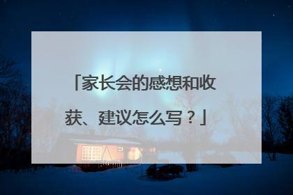 家长会的感想和收获、建议怎么写？