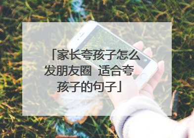 家长夸孩子怎么发朋友圈 适合夸孩子的句子