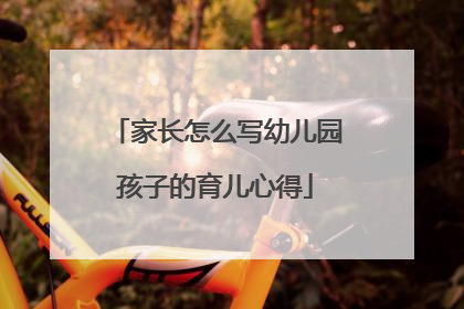 家长怎么写幼儿园孩子的育儿心得
