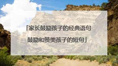 家长鼓励孩子的经典语句 鼓励和赞美孩子的短句