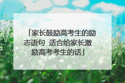 家长鼓励高考生的励志语句 适合给家长激励高考考生的话