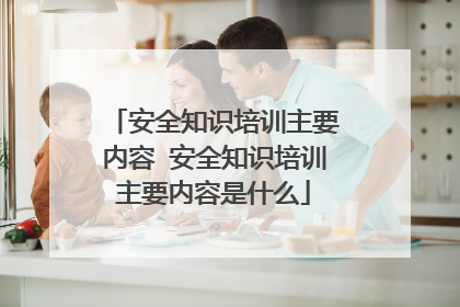 安全知识培训主要内容 安全知识培训主要内容是什么