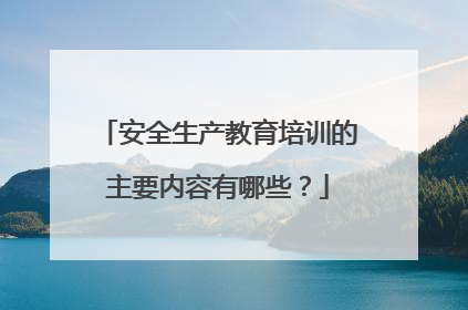 安全生产教育培训的主要内容有哪些?