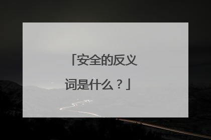 安全的反义词是什么？