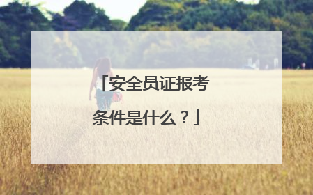 安全员证报考条件是什么？