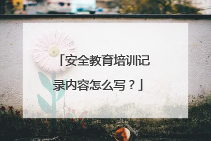 安全教育培训记录内容怎么写?