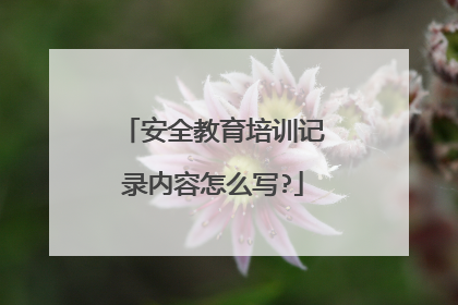 安全教育培训记录内容怎么写?