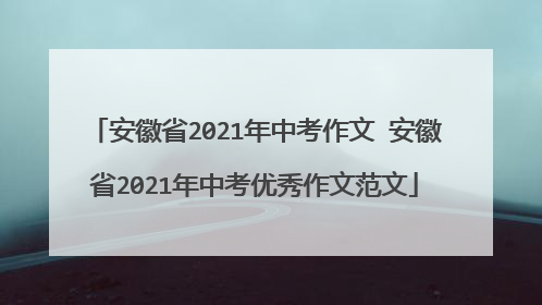 安徽省2021年中考作文 安徽省2021年中考优秀作文范文