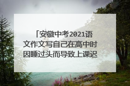 安徽中考2021语文作文写自己在高中时因睡过头而导致上课迟到这件事算不算跑题?安徽中考2021语文作文写自己在高中时因睡过头而导致上课迟到这件事算不算跑题