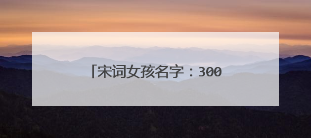 宋词女孩名字：300个诗意美名，花有花的清香，名有名的温柔