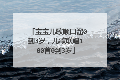 宝宝儿歌顺口溜0到3岁,儿歌联唱100首0到3岁