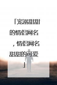 宠溺甜甜的情侣网名,情侣网名甜甜的可爱