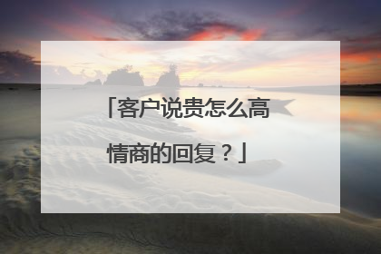 客户说贵怎么高情商的回复?