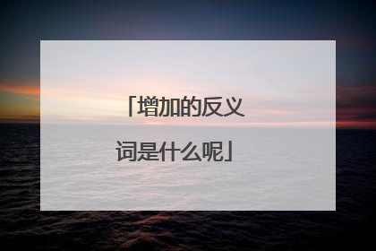增加的反义词是什么呢