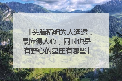 头脑精明为人通透，最懂得人心，同时也是有野心的星座有哪些