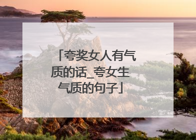 夸奖女人有气质的话_夸女生气质的句子