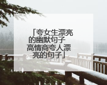 夸女生漂亮的幽默句子 高情商夸人漂亮的句子